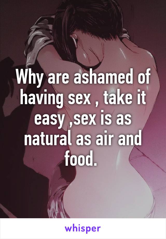 Why are ashamed of having sex , take it easy ,sex is as natural as air and food. 