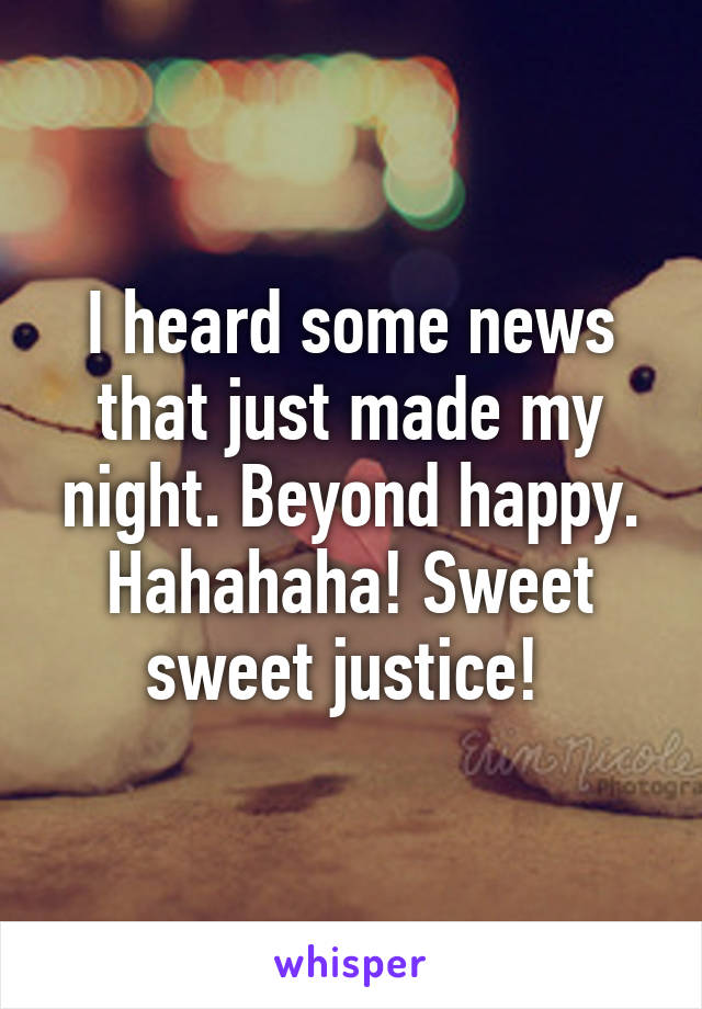 I heard some news that just made my night. Beyond happy. Hahahaha! Sweet sweet justice! 