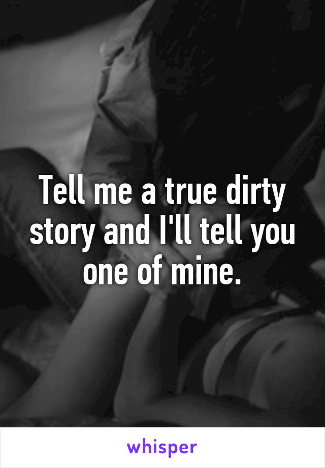 Tell me a true dirty story and I'll tell you one of mine.