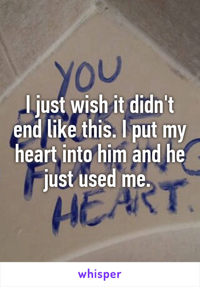 I just wish it didn't end like this. I put my heart into him and he just used me. 