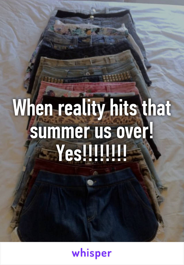 When reality hits that summer us over! Yes!!!!!!!!