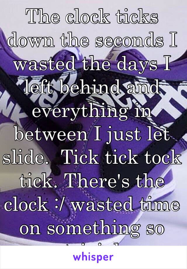 The clock ticks down the seconds I wasted the days I left behind and everything in between I just let slide.  Tick tick tock tick. There's the clock :/ wasted time on something so trivial 