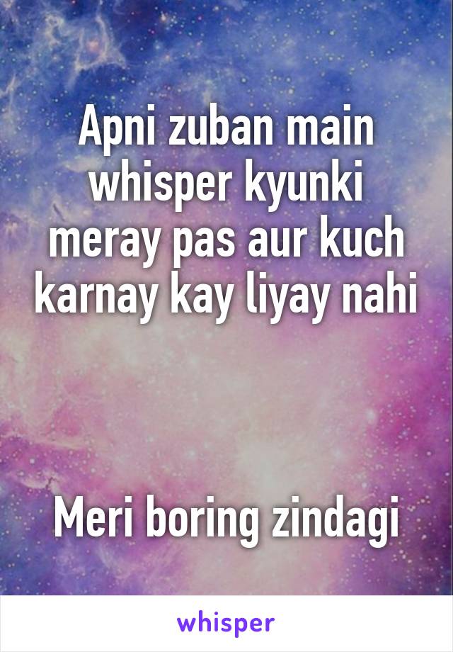 Apni zuban main whisper kyunki meray pas aur kuch karnay kay liyay nahi 


Meri boring zindagi