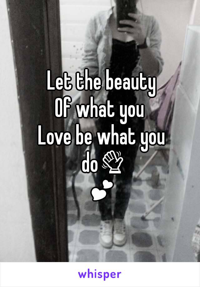 Let the beauty
Of what you 
Love be what you do👋💕