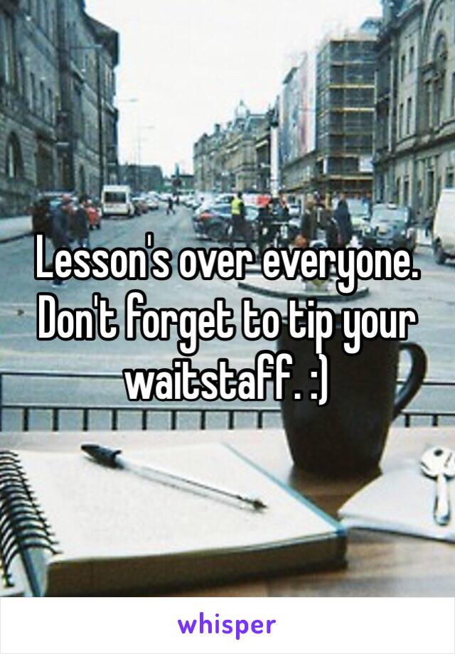 Lesson's over everyone. Don't forget to tip your waitstaff. :)