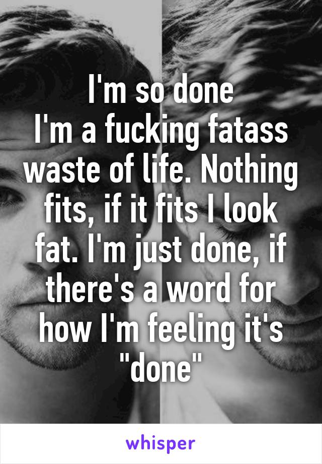 I'm so done
I'm a fucking fatass waste of life. Nothing fits, if it fits I look fat. I'm just done, if there's a word for how I'm feeling it's "done"