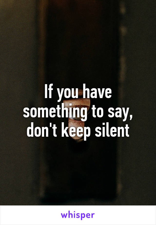 If you have something to say, don't keep silent