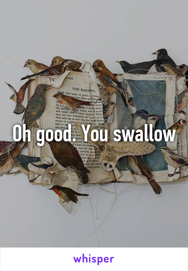 Oh good. You swallow