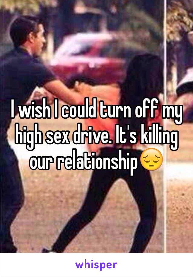 I wish I could turn off my high sex drive. It's killing our relationship😔