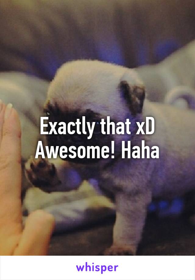 Exactly that xD Awesome! Haha