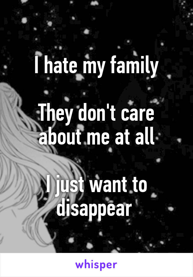 I hate my family

They don't care about me at all

I just want to disappear 