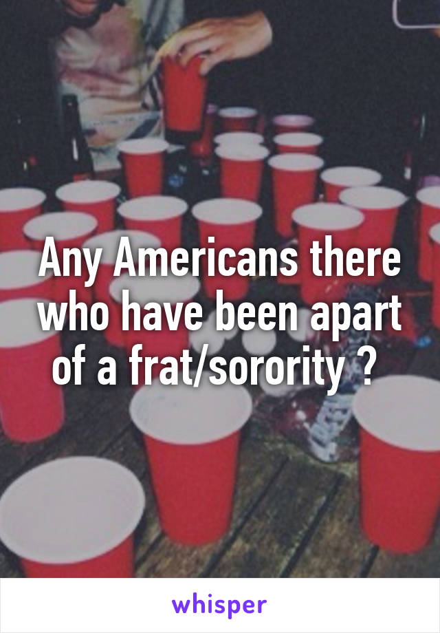 Any Americans there who have been apart of a frat/sorority ? 