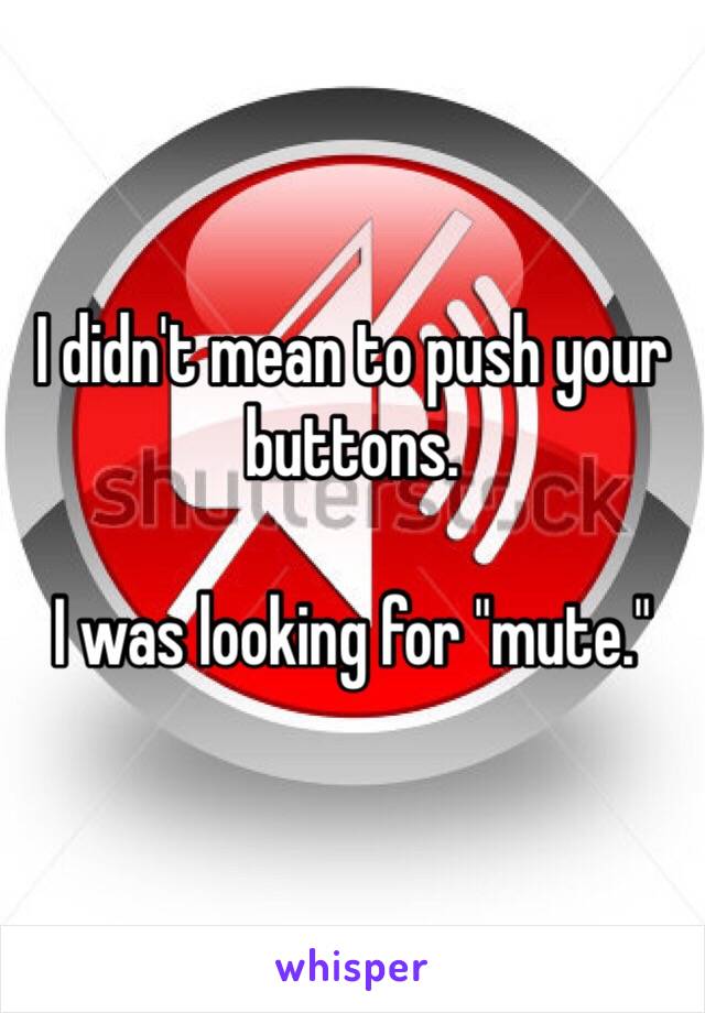 I didn't mean to push your buttons.

I was looking for "mute."