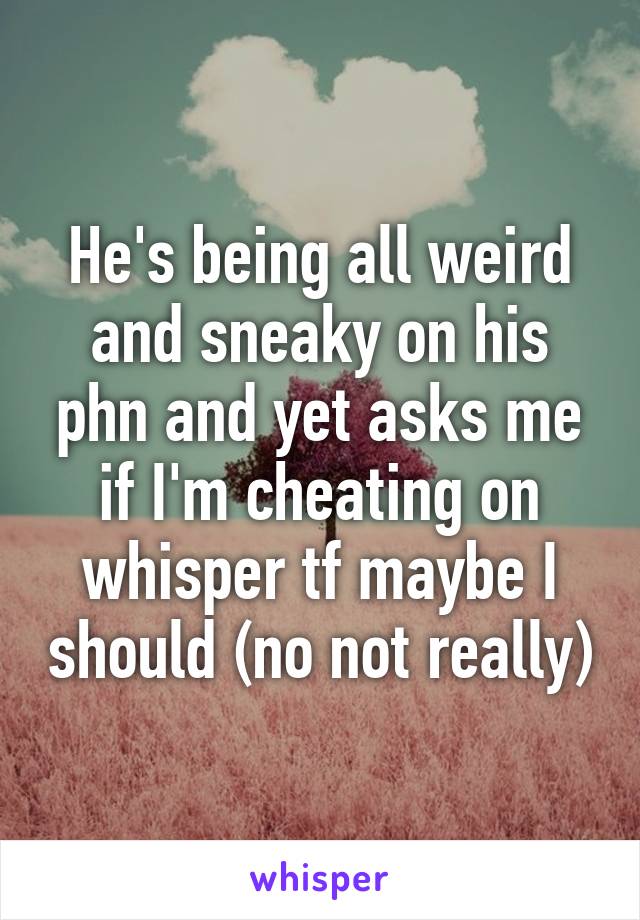 He's being all weird and sneaky on his phn and yet asks me if I'm cheating on whisper tf maybe I should (no not really)