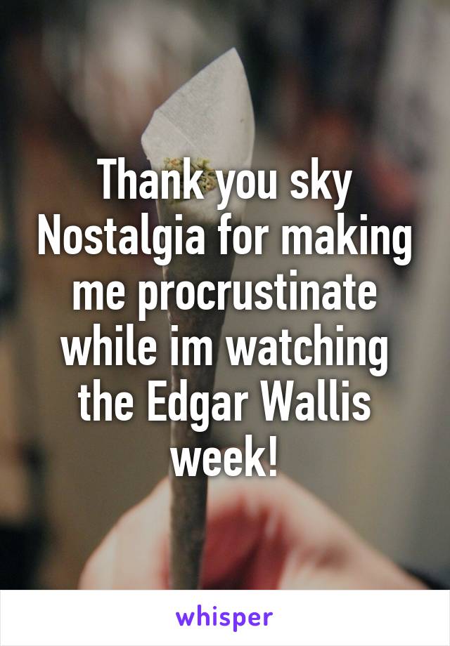 Thank you sky Nostalgia for making me procrustinate while im watching the Edgar Wallis week!