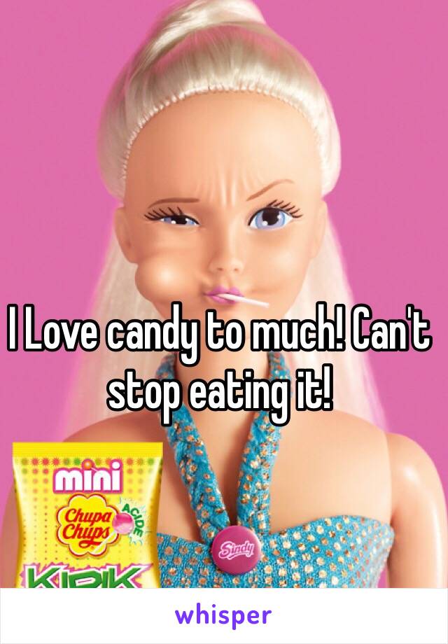 I Love candy to much! Can't stop eating it!