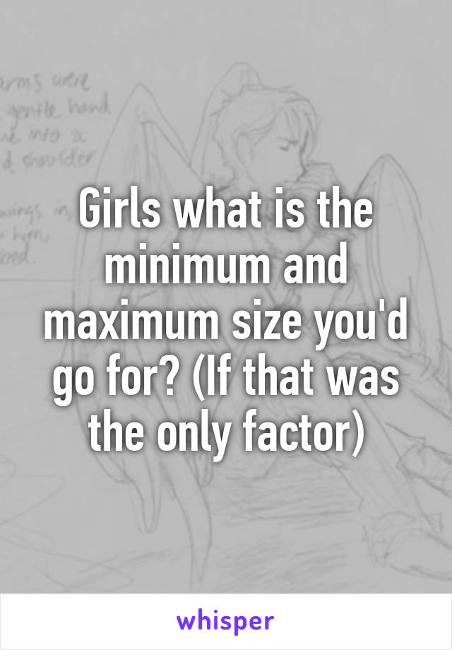 Girls what is the minimum and maximum size you'd go for? (If that was the only factor)