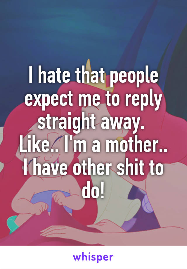 I hate that people expect me to reply straight away. 
Like.. I'm a mother.. I have other shit to do!