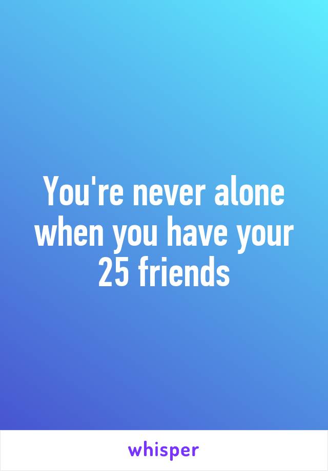 You're never alone when you have your 25 friends