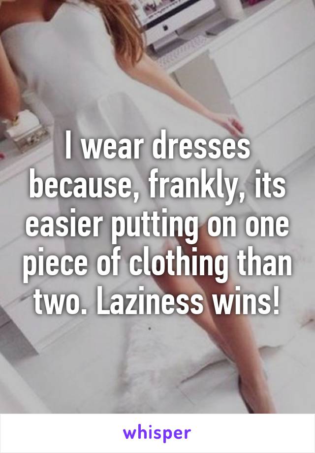 I wear dresses because, frankly, its easier putting on one piece of clothing than two. Laziness wins!