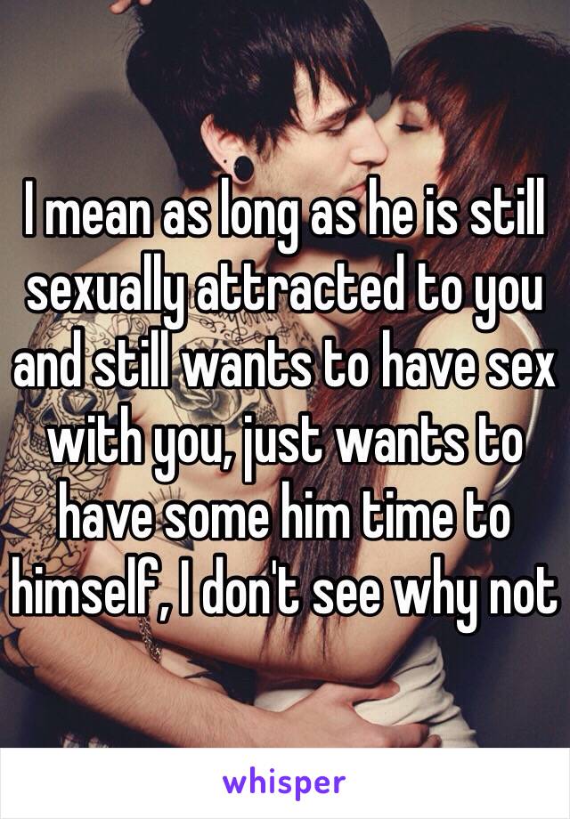 I mean as long as he is still sexually attracted to you and still wants to have sex with you, just wants to have some him time to himself, I don't see why not 