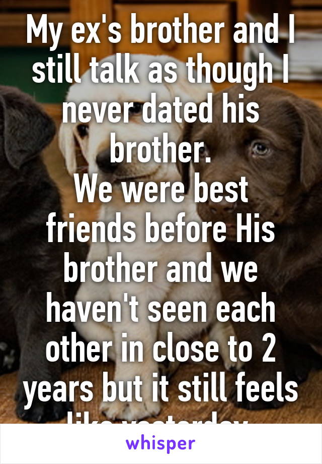 My ex's brother and I still talk as though I never dated his brother.
We were best friends before His brother and we haven't seen each other in close to 2 years but it still feels like yesterday 