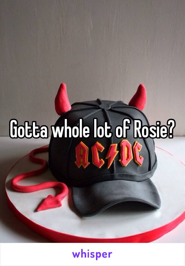 Gotta whole lot of Rosie?