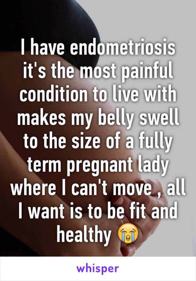 I have endometriosis it's the most painful condition to live with makes my belly swell to the size of a fully term pregnant lady where I can't move , all I want is to be fit and healthy 😭