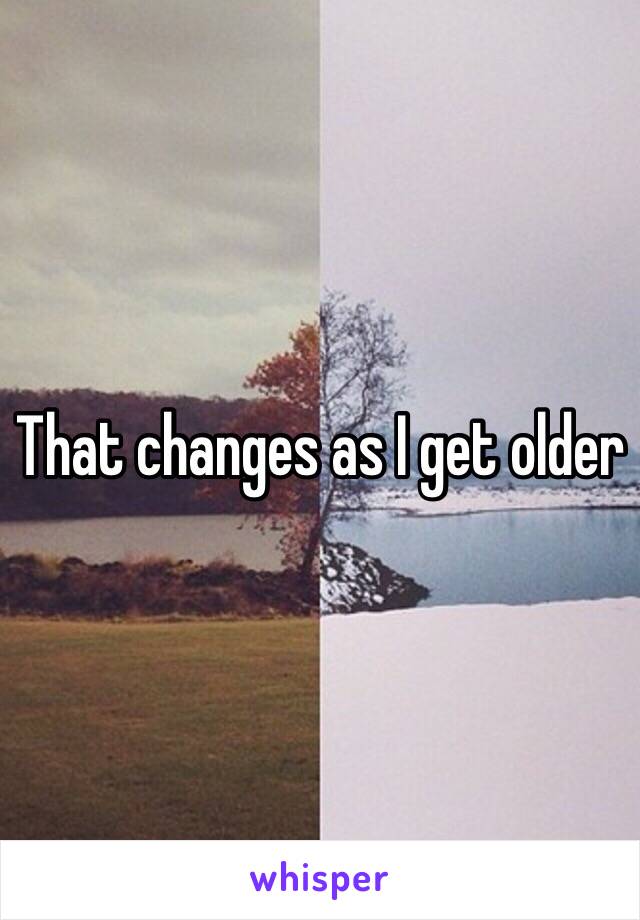 That changes as I get older 