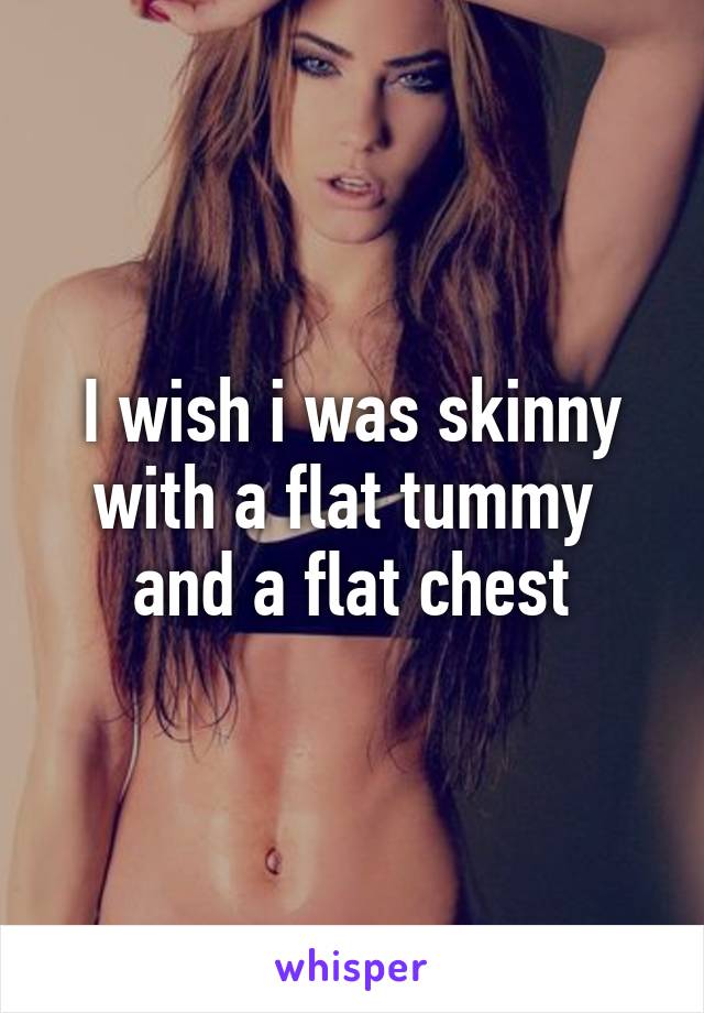 I wish i was skinny with a flat tummy 
and a flat chest