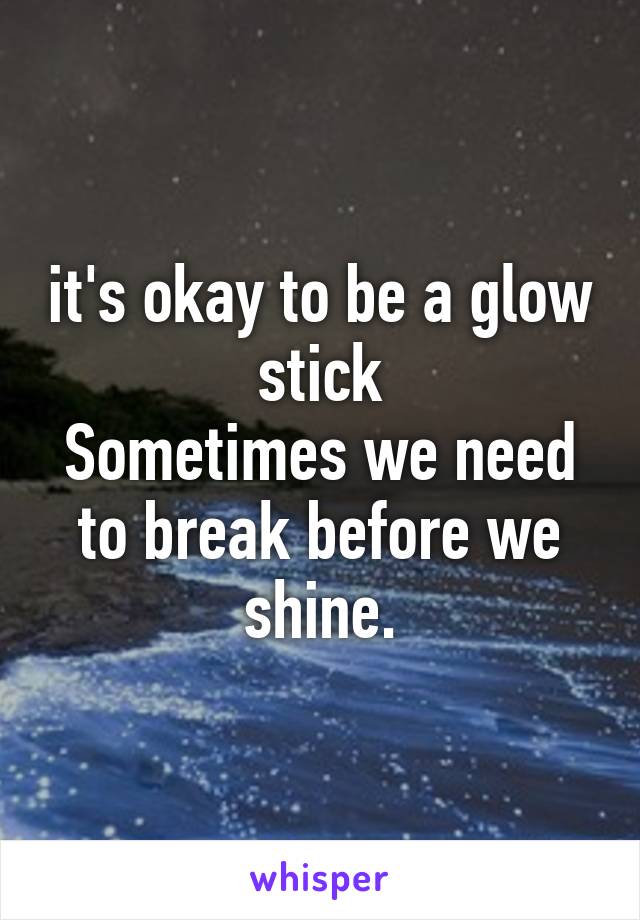 it's okay to be a glow stick
Sometimes we need to break before we shine.