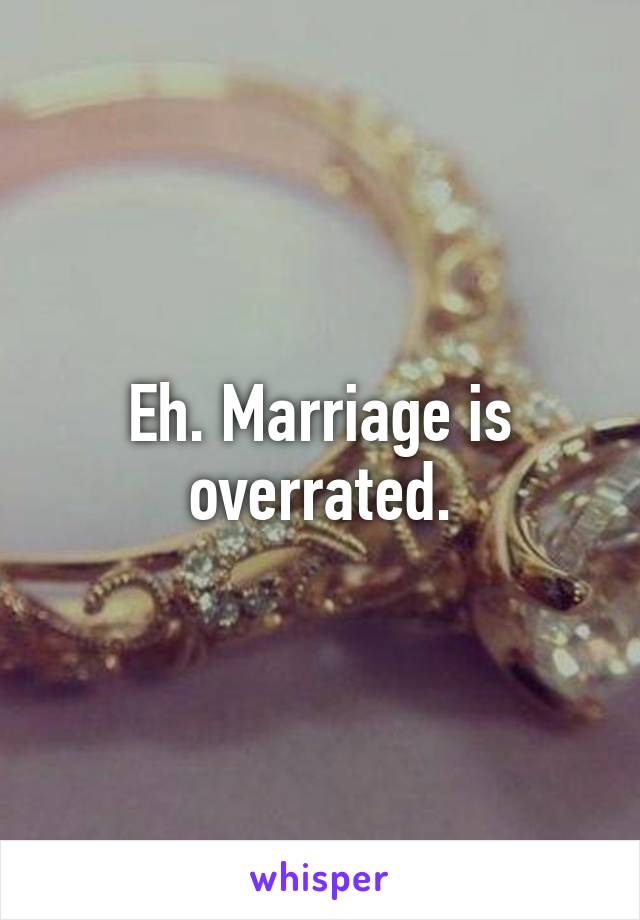 Eh. Marriage is overrated.