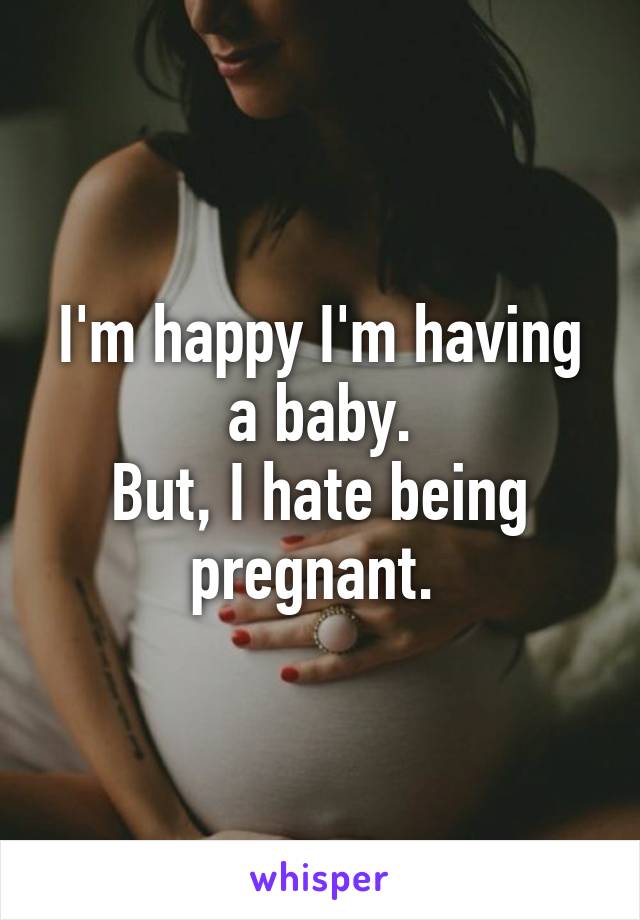 I'm happy I'm having a baby.
But, I hate being pregnant. 