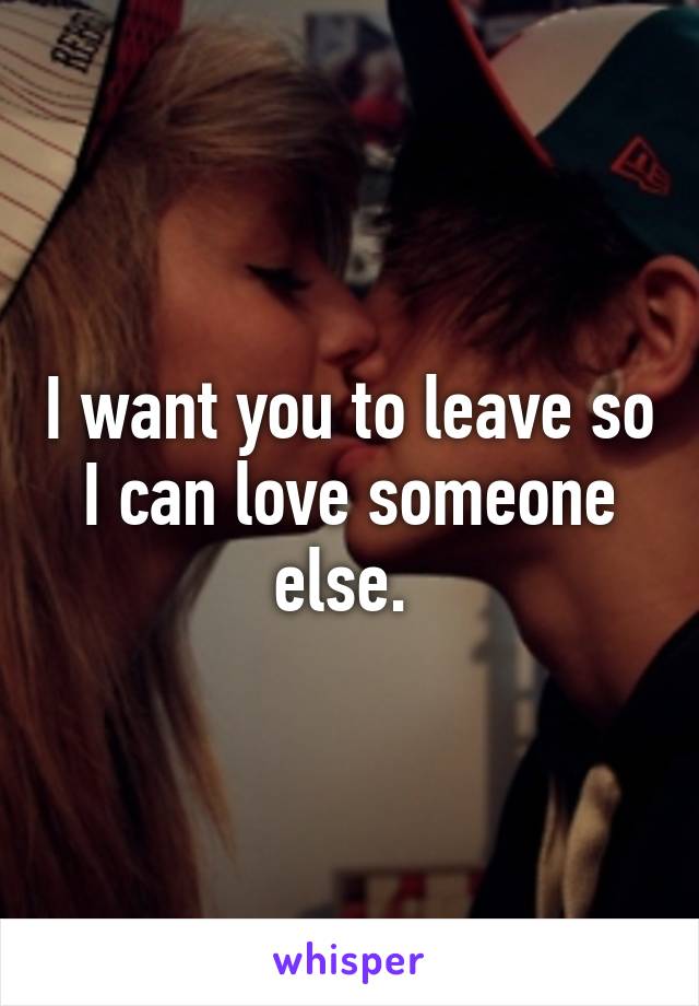 I want you to leave so I can love someone else. 