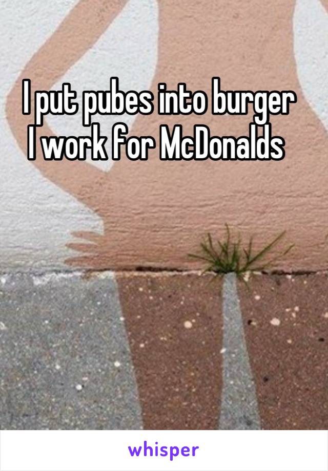 I put pubes into burger 
I work for McDonalds 