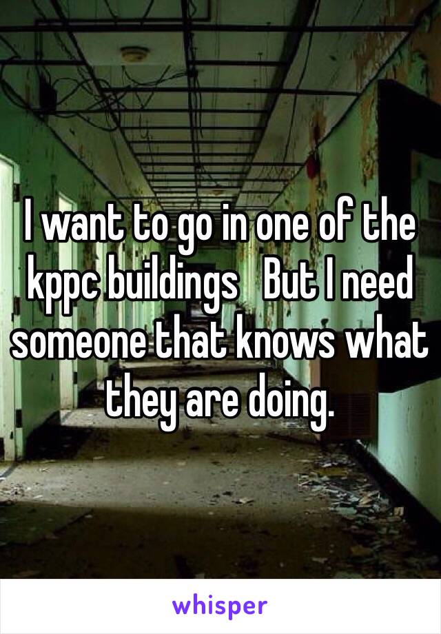 I want to go in one of the kppc buildings   But I need someone that knows what they are doing.