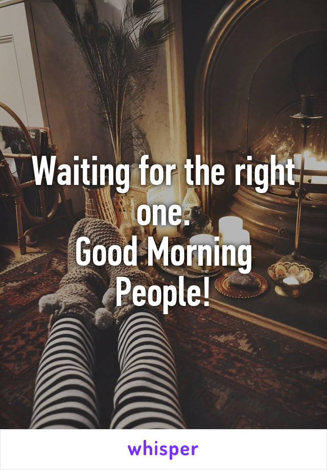 Waiting for the right one.
Good Morning People!