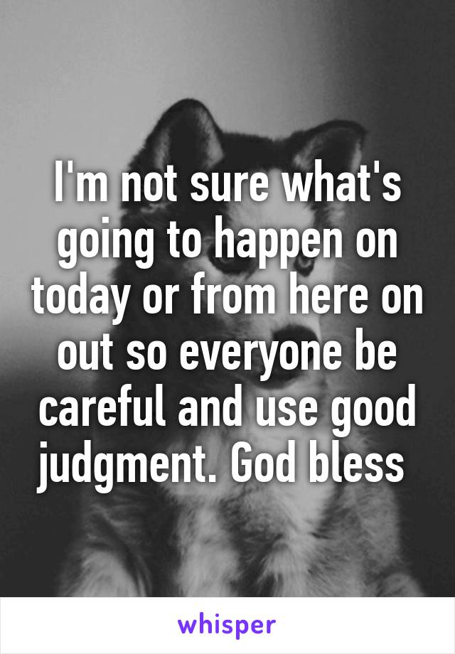 I'm not sure what's going to happen on today or from here on out so everyone be careful and use good judgment. God bless 