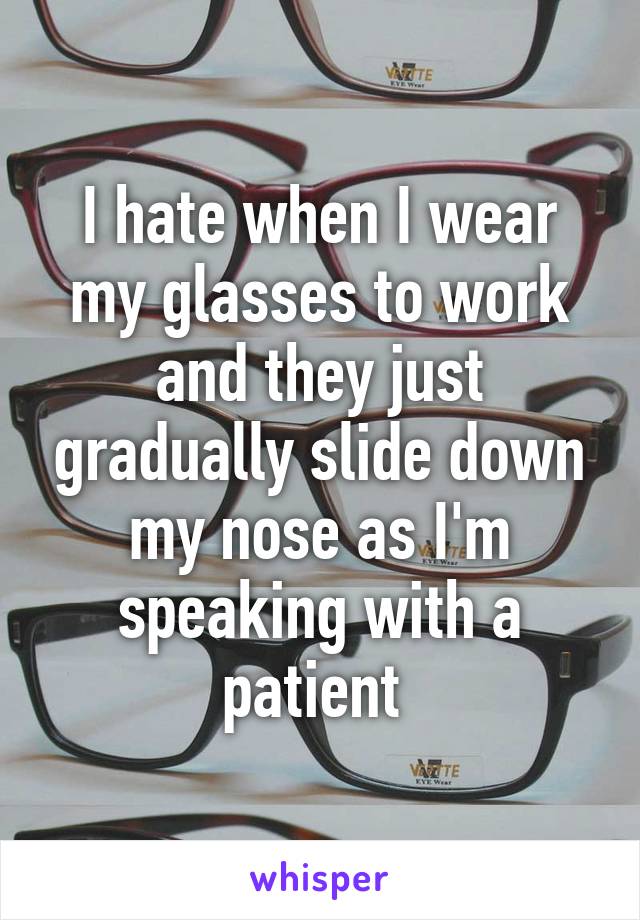 I hate when I wear my glasses to work and they just gradually slide down my nose as I'm speaking with a patient 