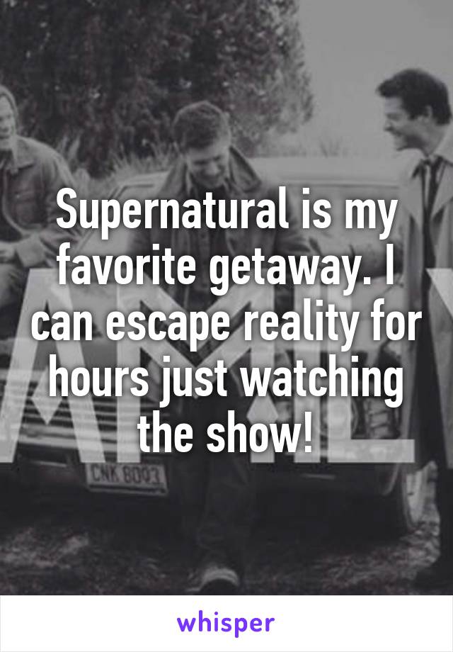 Supernatural is my favorite getaway. I can escape reality for hours just watching the show!