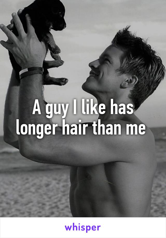 A guy I like has longer hair than me 