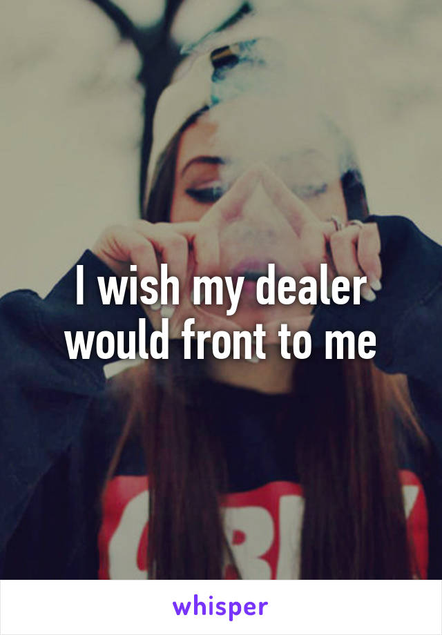 I wish my dealer would front to me