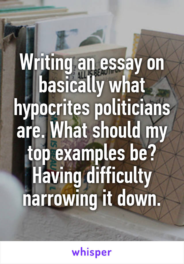 Writing an essay on basically what hypocrites politicians are. What should my top examples be? Having difficulty narrowing it down.