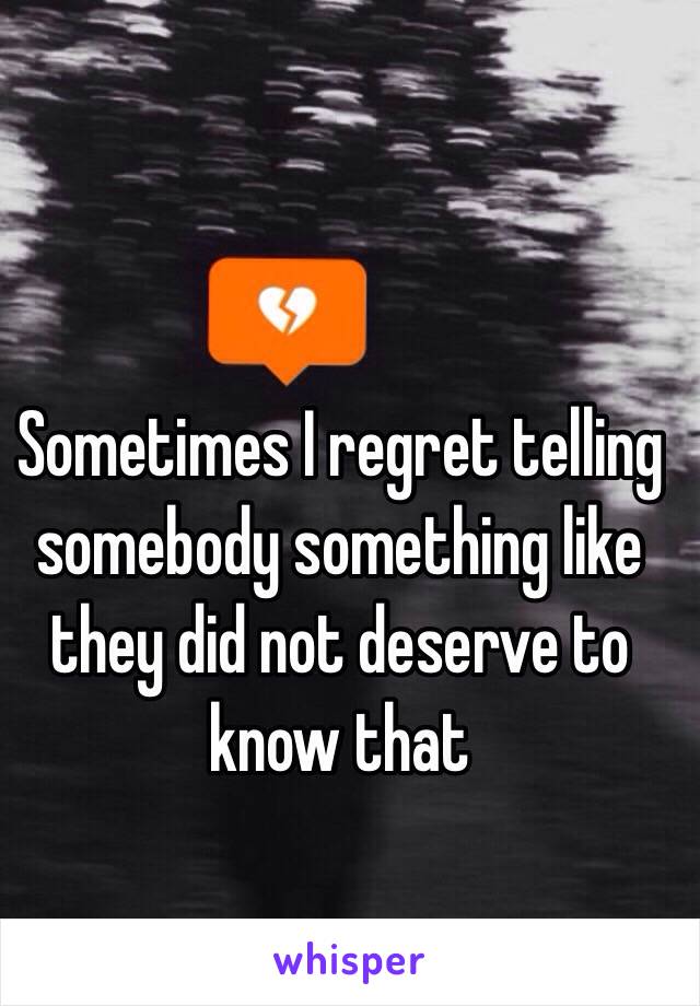 Sometimes I regret telling somebody something like they did not deserve to know that