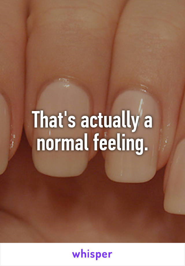 That's actually a normal feeling.