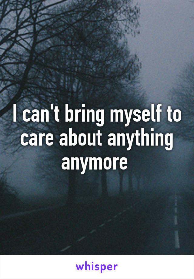 I can't bring myself to care about anything anymore 