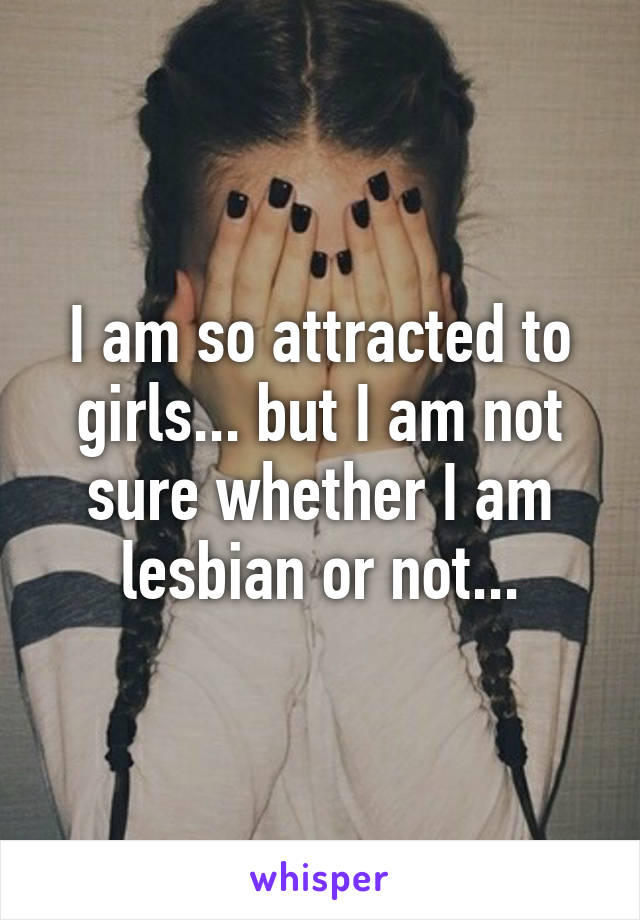 I am so attracted to girls... but I am not sure whether I am lesbian or not...