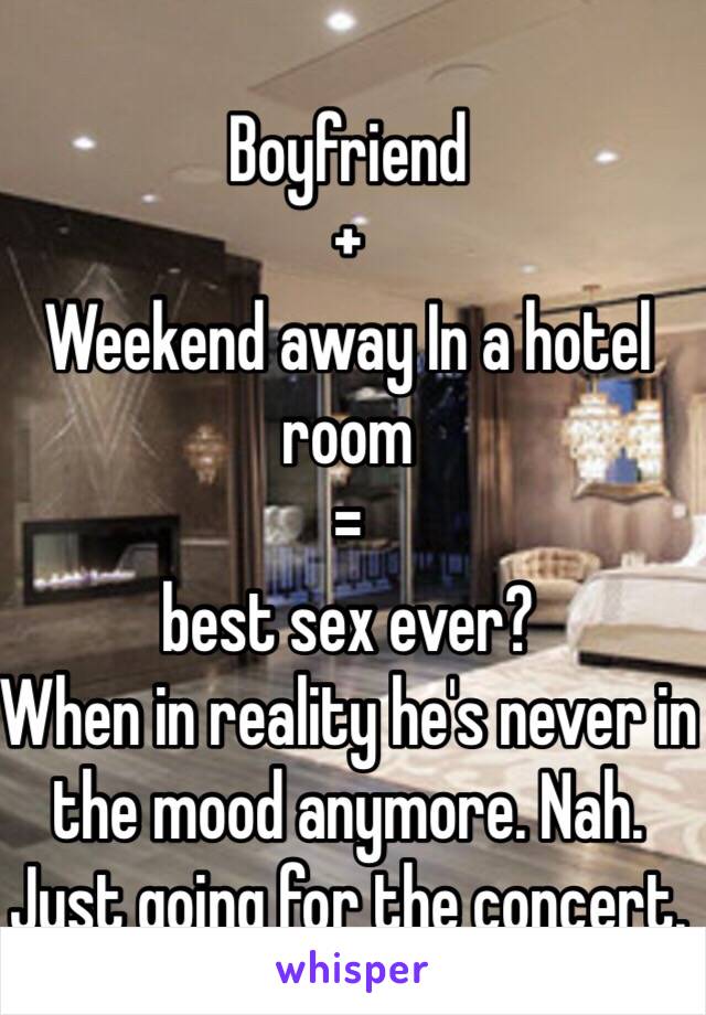 Boyfriend
+
Weekend away In a hotel room 
=
best sex ever? 
When in reality he's never in the mood anymore. Nah. Just going for the concert. 