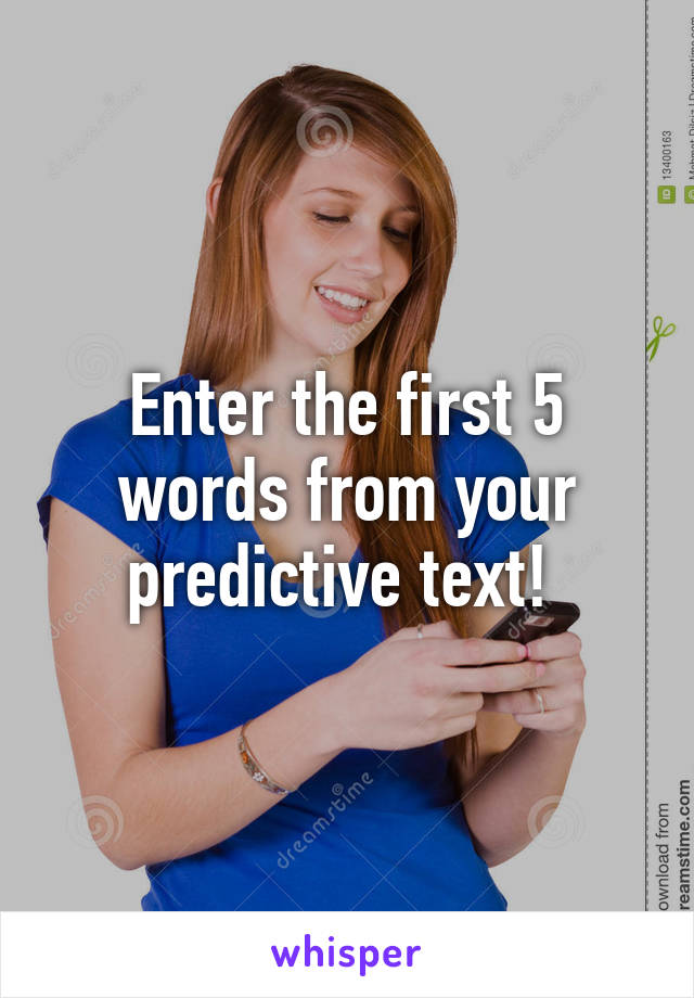 Enter the first 5 words from your predictive text! 