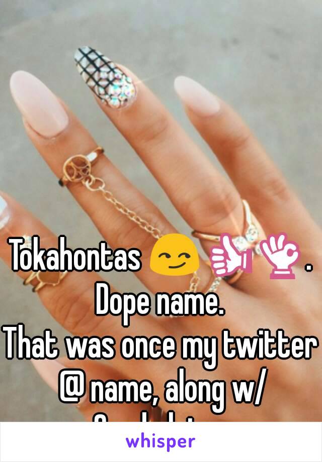 Tokahontas 😏👍👌.
Dope name.
That was once my twitter @ name, along w/ Smokalotas.